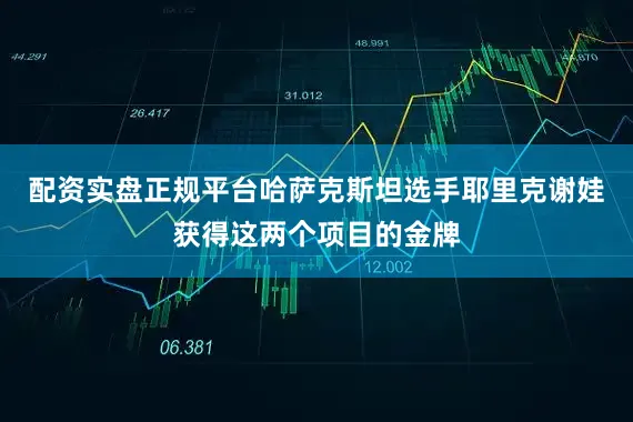 配资实盘正规平台哈萨克斯坦选手耶里克谢娃获得这两个项目的金牌