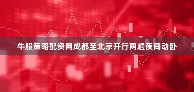 牛股策略配资网成都至北京开行两趟夜间动卧