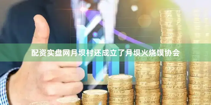 配资实盘网月坝村还成立了月坝火烧馍协会