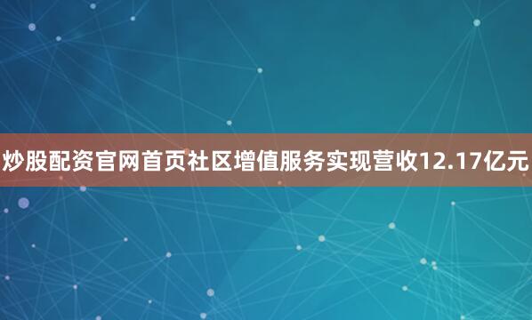 炒股配资官网首页社区增值服务实现营收12.17亿元