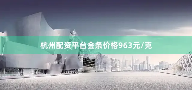 杭州配资平台金条价格963元/克