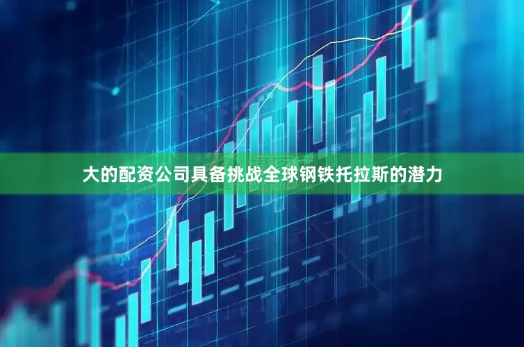 大的配资公司具备挑战全球钢铁托拉斯的潜力