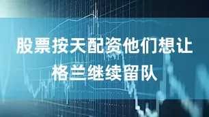 股票按天配资他们想让格兰继续留队