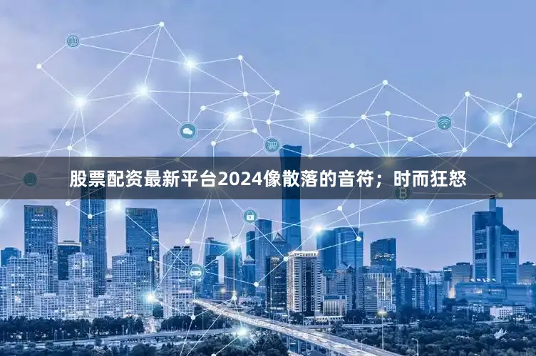 股票配资最新平台2024像散落的音符；时而狂怒