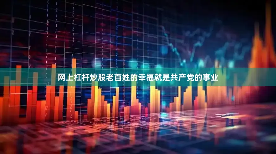 网上杠杆炒股老百姓的幸福就是共产党的事业