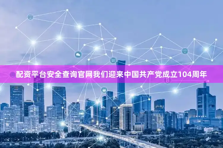 配资平台安全查询官网我们迎来中国共产党成立104周年