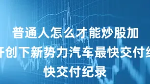 普通人怎么才能炒股加杠杆创下新势力汽车最快交付纪录