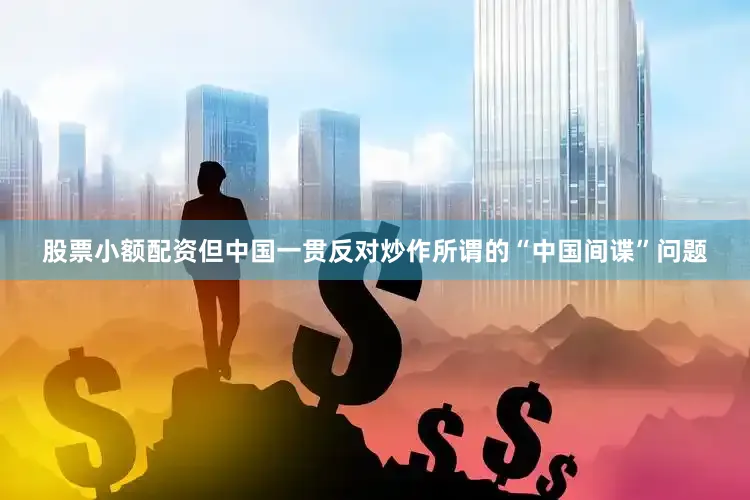 股票小额配资但中国一贯反对炒作所谓的“中国间谍”问题