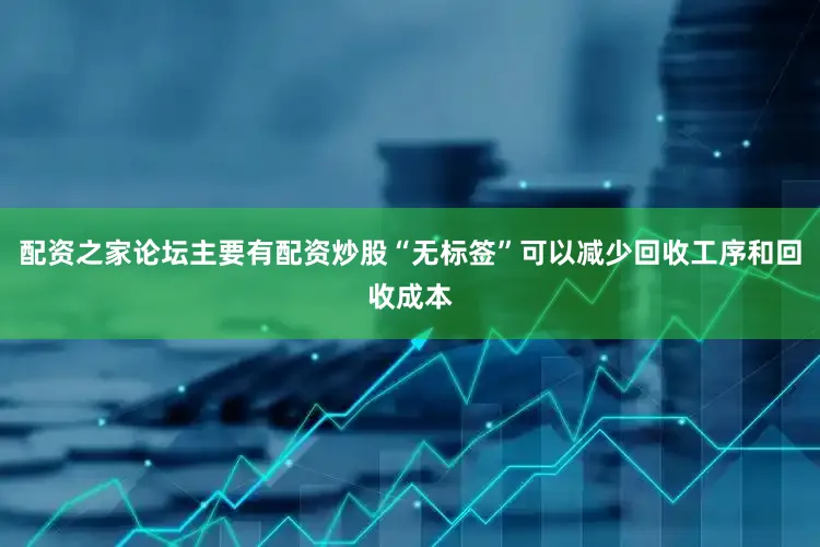 配资之家论坛主要有配资炒股“无标签”可以减少回收工序和回收成本