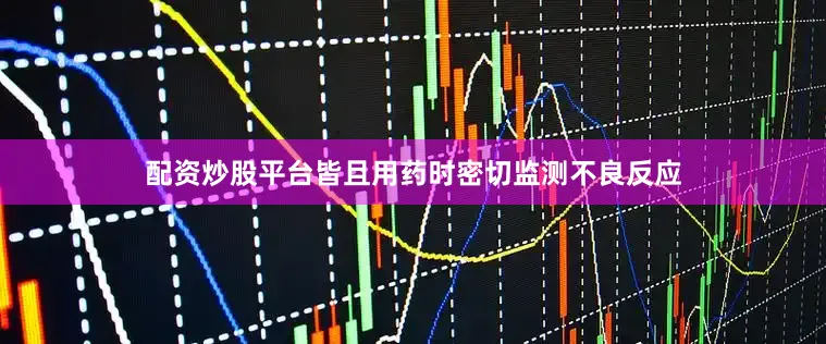 配资炒股平台皆且用药时密切监测不良反应