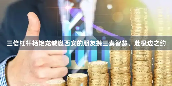 三倍杠杆杨艳龙诚邀西安的朋友携三秦智慧、赴极边之约