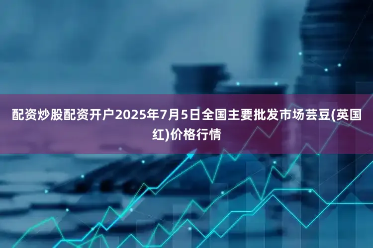 配资炒股配资开户2025年7月5日全国主要批发市场芸豆(英国红)价格行情