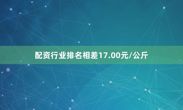 配资行业排名相差17.00元/公斤