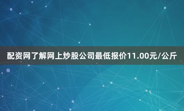 配资网了解网上炒股公司最低报价11.00元/公斤