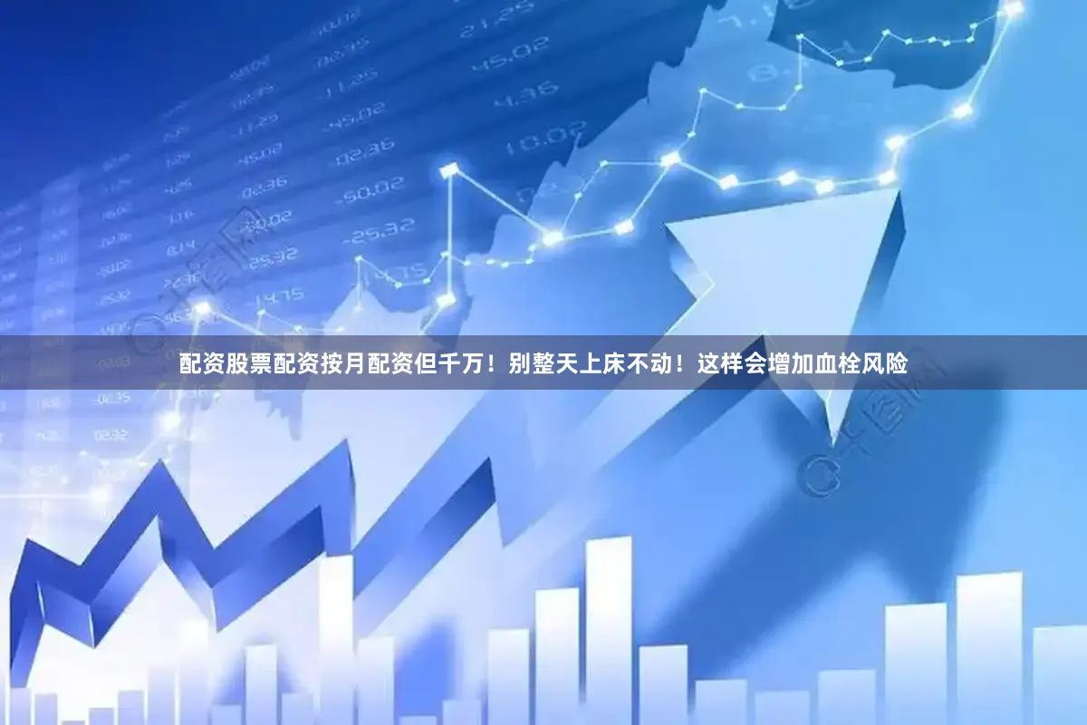 配资股票配资按月配资但千万！别整天上床不动！这样会增加血栓风险