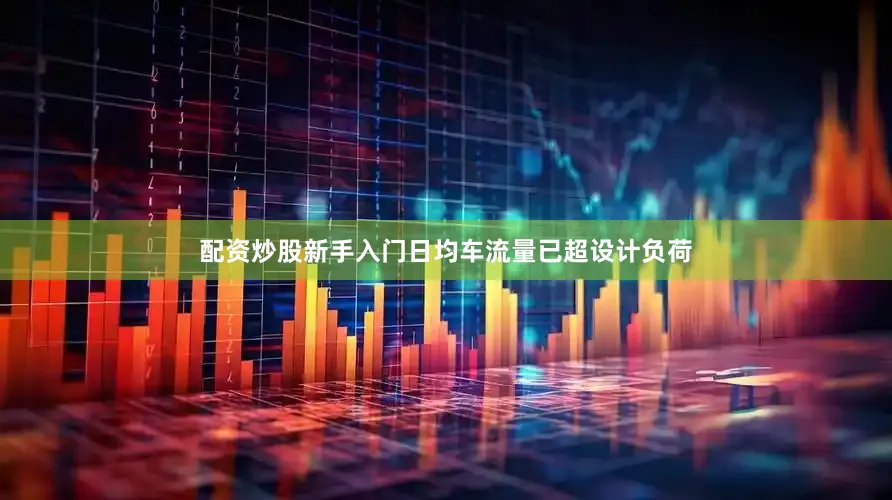 配资炒股新手入门日均车流量已超设计负荷