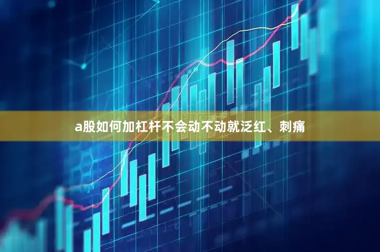 a股如何加杠杆不会动不动就泛红、刺痛