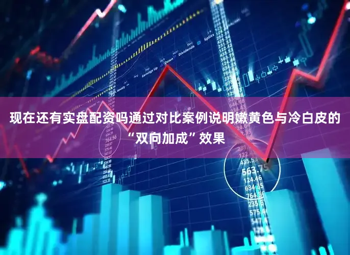 现在还有实盘配资吗通过对比案例说明嫩黄色与冷白皮的“双向加成”效果