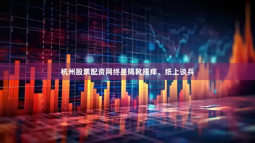 杭州股票配资网终是隔靴搔痒、纸上谈兵