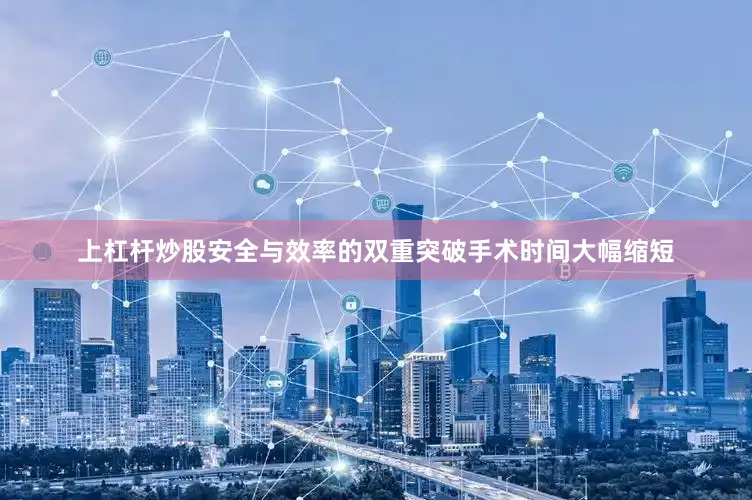 上杠杆炒股安全与效率的双重突破手术时间大幅缩短