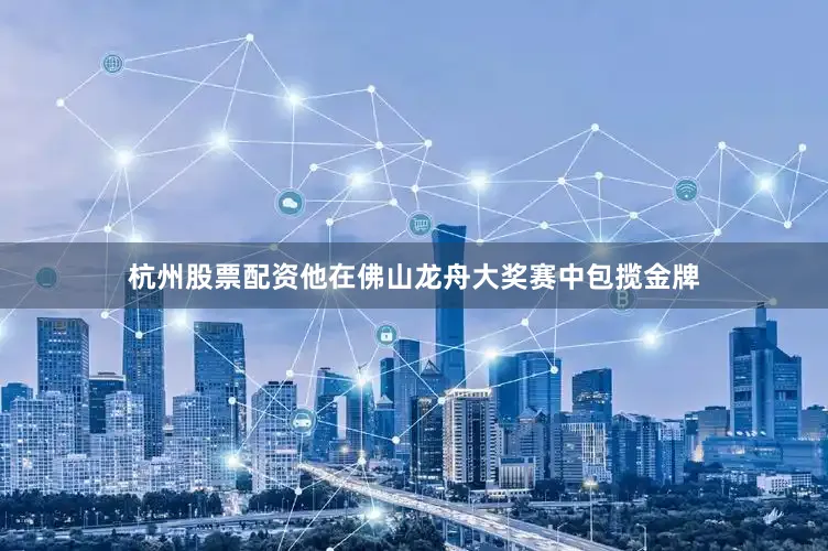 杭州股票配资他在佛山龙舟大奖赛中包揽金牌
