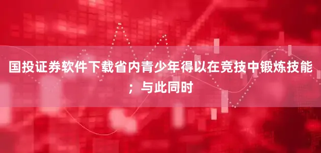 国投证券软件下载省内青少年得以在竞技中锻炼技能；与此同时