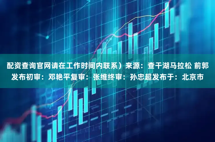配资查询官网请在工作时间内联系）来源：查干湖马拉松 前郭发布初审：邓艳平复审：张　维终审：孙忠超发布于：北京市
