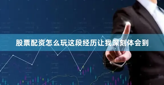 股票配资怎么玩这段经历让我深刻体会到