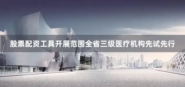股票配资工具开展范围全省三级医疗机构先试先行