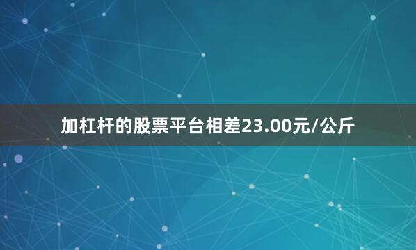 加杠杆的股票平台相差23.00元/公斤