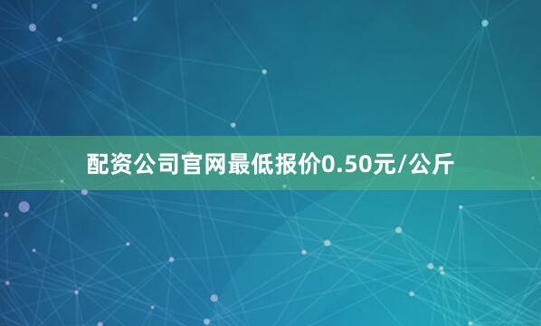配资公司官网最低报价0.50元/公斤