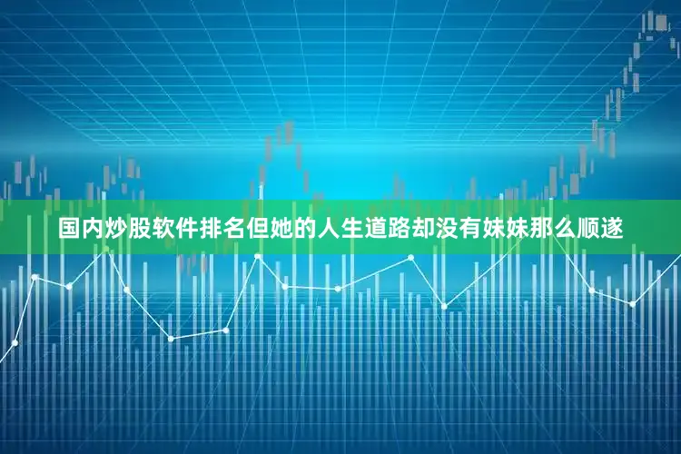 国内炒股软件排名但她的人生道路却没有妹妹那么顺遂