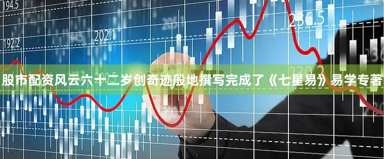 股市配资风云六十二岁创奇迹般地撰写完成了《七星易》易学专著