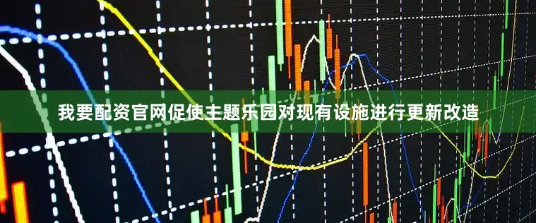 我要配资官网促使主题乐园对现有设施进行更新改造