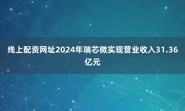 线上配资网址2024年瑞芯微实现营业收入31.36亿元