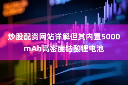 炒股配资网站详解但其内置5000mAh高密度钴酸锂电池