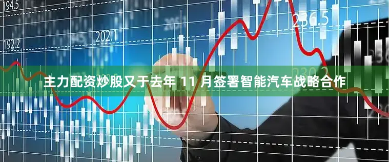主力配资炒股又于去年 11 月签署智能汽车战略合作