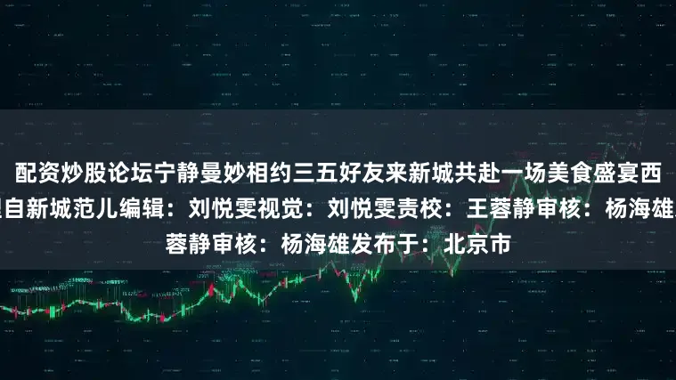 配资炒股论坛宁静曼妙相约三五好友来新城共赴一场美食盛宴西安文旅综合整理自新城范儿编辑：刘悦雯视觉：刘悦雯责校：王蓉静审核：杨海雄发布于：北京市