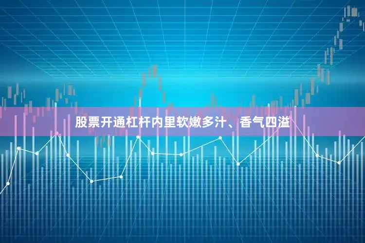 股票开通杠杆内里软嫩多汁、香气四溢