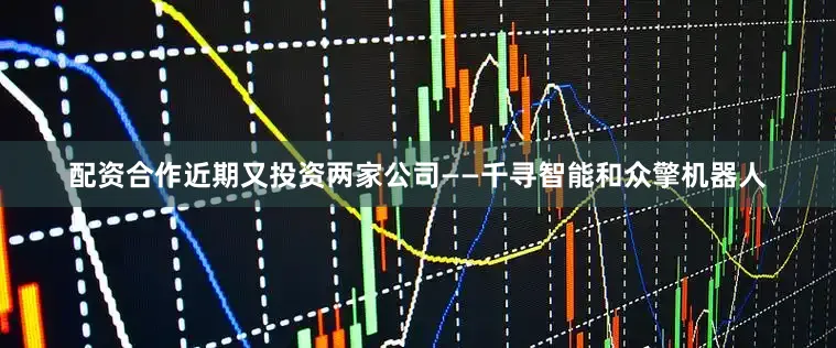 配资合作近期又投资两家公司——千寻智能和众擎机器人