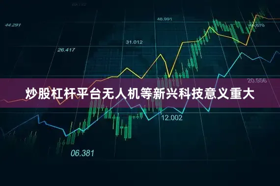 炒股杠杆平台无人机等新兴科技意义重大