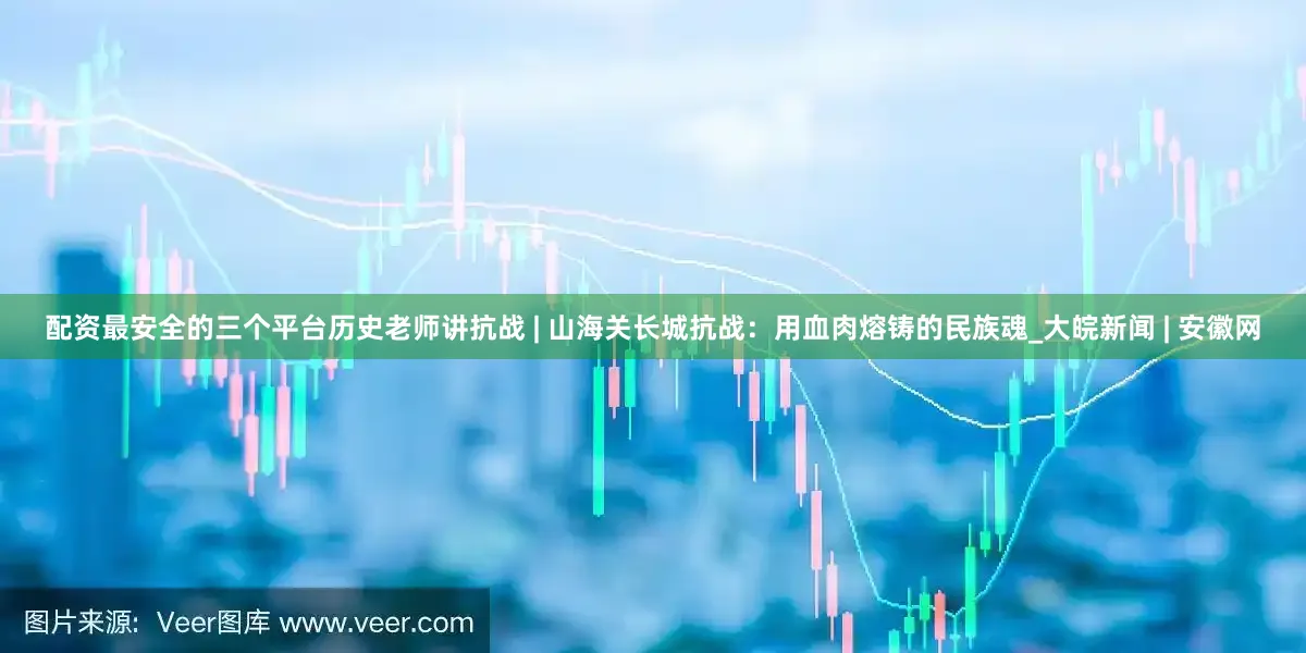 配资最安全的三个平台历史老师讲抗战 | 山海关长城抗战：用血肉熔铸的民族魂_大皖新闻 | 安徽网