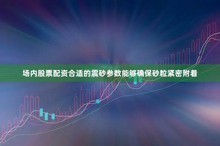 场内股票配资合适的震砂参数能够确保砂粒紧密附着
