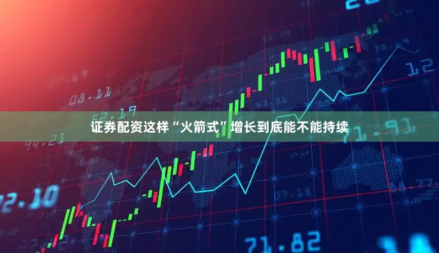 证券配资这样“火箭式”增长到底能不能持续