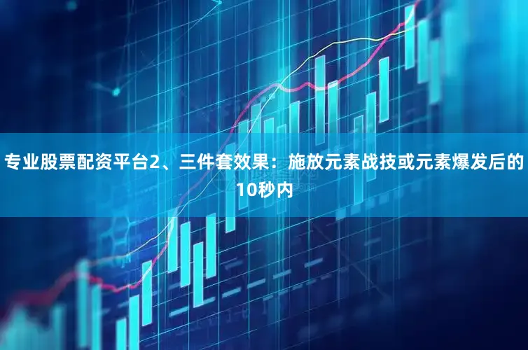 专业股票配资平台2、三件套效果：施放元素战技或元素爆发后的10秒内