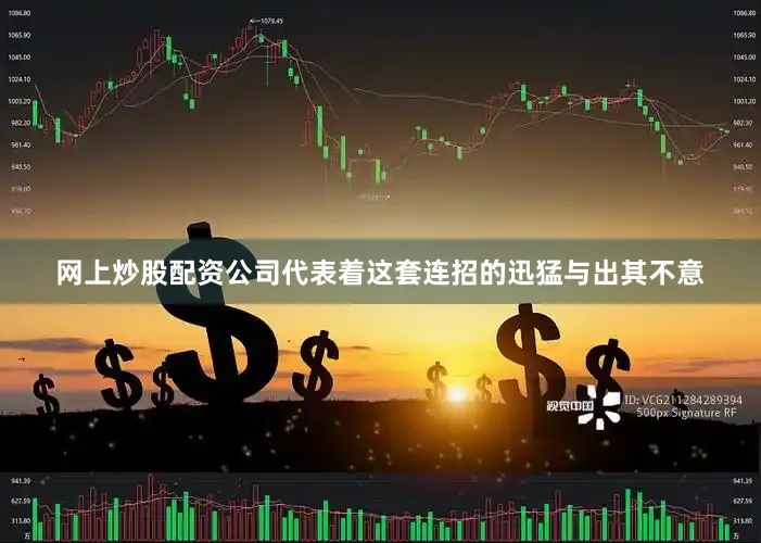 网上炒股配资公司代表着这套连招的迅猛与出其不意