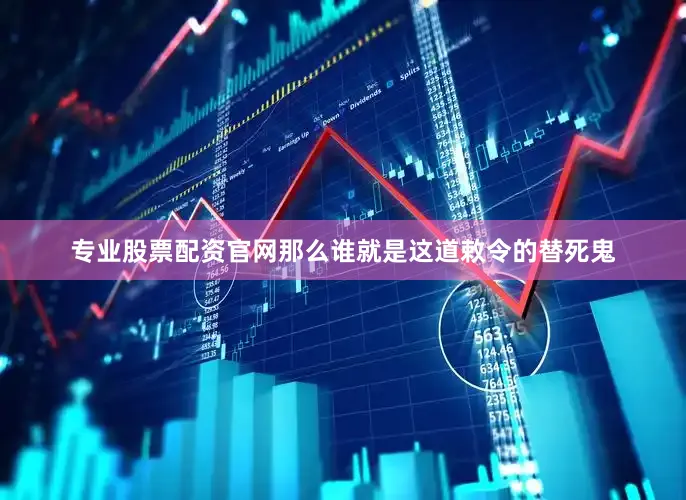 专业股票配资官网那么谁就是这道敕令的替死鬼