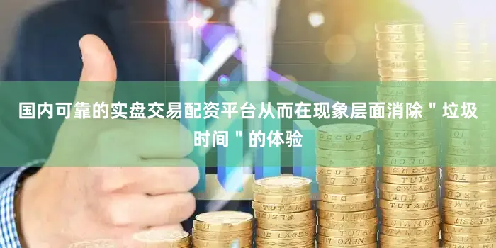 国内可靠的实盘交易配资平台从而在现象层面消除＂垃圾时间＂的体验