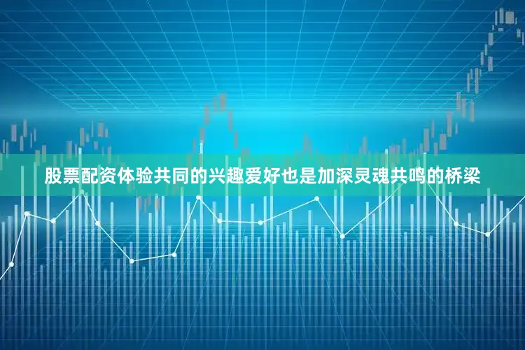 股票配资体验共同的兴趣爱好也是加深灵魂共鸣的桥梁