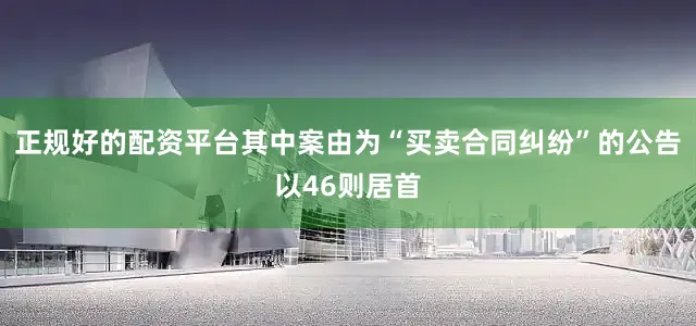 正规好的配资平台其中案由为“买卖合同纠纷”的公告以46则居首